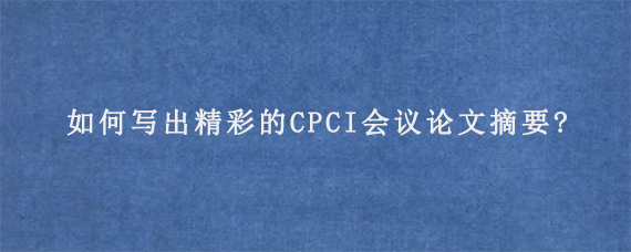 如何写出精彩的CPCI会议论文摘要?