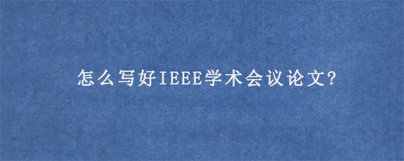 怎么写好IEEE学术会议论文?