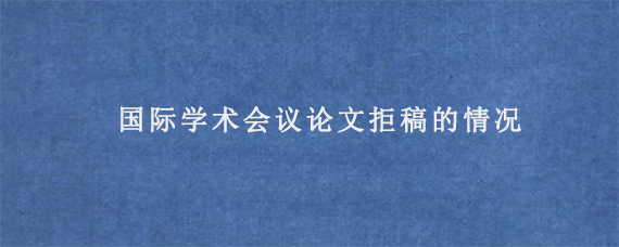 国际学术会议论文拒稿的情况