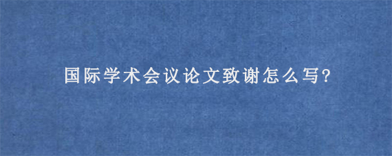 国际学术会议论文致谢怎么写?