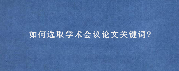 如何选取学术会议论文关键词?