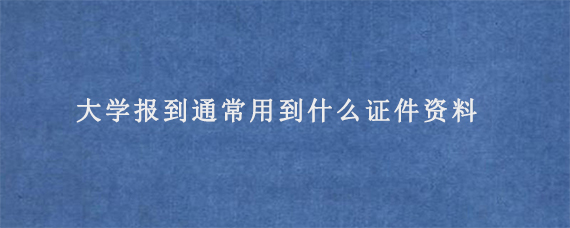 大学报到通常用到什么证件资料