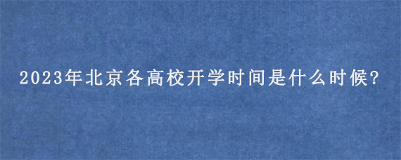 2023年北京各高校开学时间是什么时候?