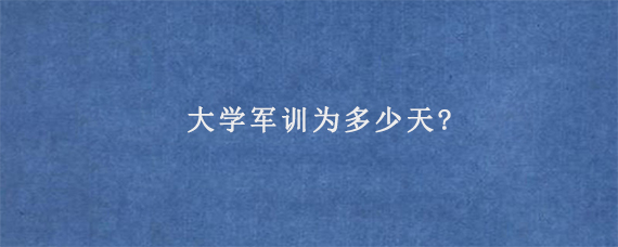 大学军训为多少天?