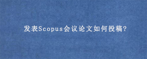 发表Scopus会议论文如何投稿?