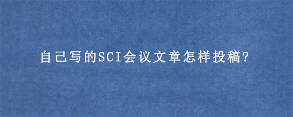 自己写的SCI会议文章怎样投稿?