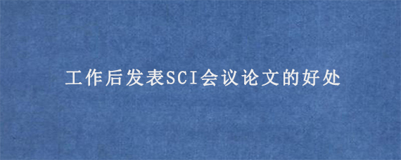 工作后发表SCI会议论文的好处