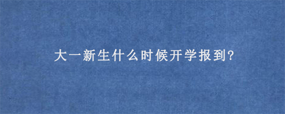 大一新生什么时候开学报到?