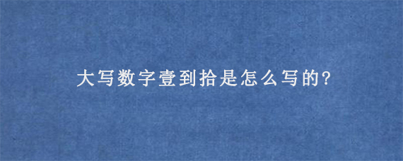 大写数字壹到拾是怎么写的?