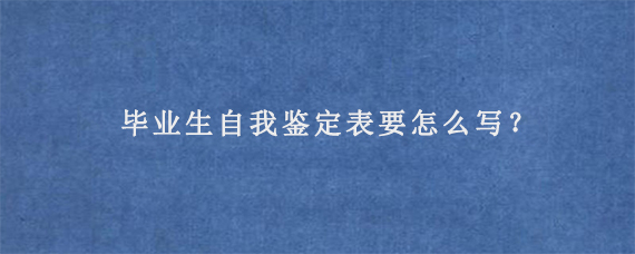 毕业生自我鉴定表要怎么写？