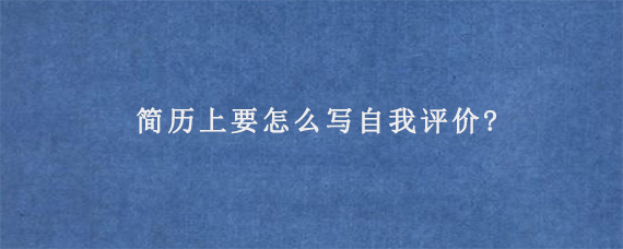 简历上要怎么写自我评价?