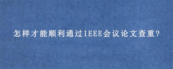 怎样才能顺利通过IEEE会议论文查重?