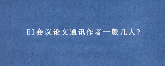 EI会议论文通讯作者一般几人?