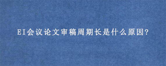 EI会议论文审稿周期长是什么原因?