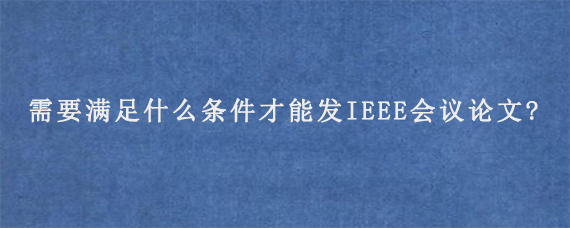 需要满足什么条件才能发IEEE会议论文?