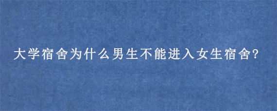 大学宿舍为什么男生不能进入女生宿舍?