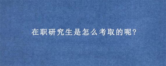 在职研究生是怎么考取的呢?