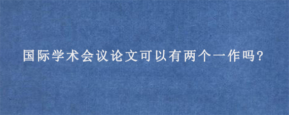 国际学术会议论文可以有两个一作吗?