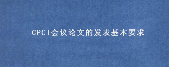 CPCI会议论文的发表基本要求CPCI会议论文的发表基本要求