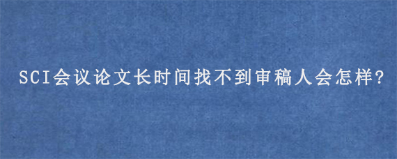 SCI会议论文长时间找不到审稿人会怎样?