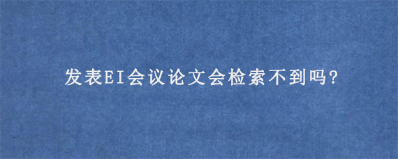 发表EI会议论文会检索不到吗?