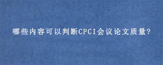 哪些内容可以判断CPCI会议论文质量?