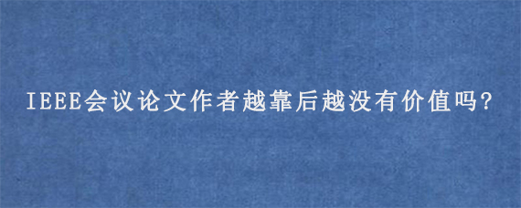 IEEE会议论文作者越靠后越没有价值吗?