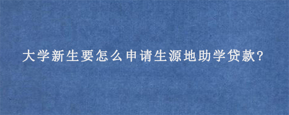 大学新生要怎么申请生源地助学贷款?