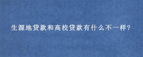 生源地贷款和高校贷款有什么不一样?