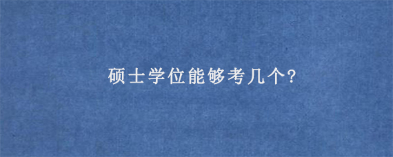 硕士学位能够考几个?