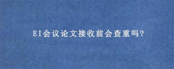 EI会议论文接收前会查重吗?