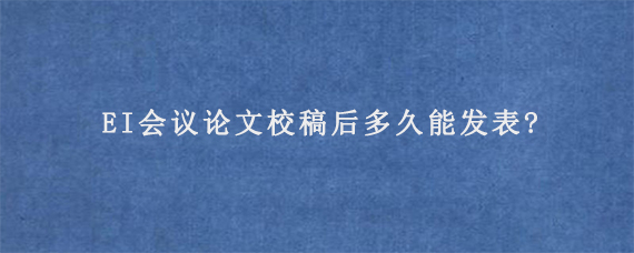 EI会议论文校稿后多久能发表?