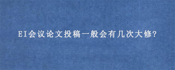 EI会议论文投稿一般会有几次大修?