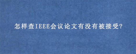 怎样查IEEE会议论文有没有被接受?