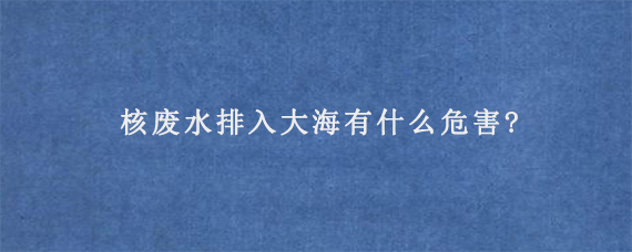 核废水排入大海有什么危害?