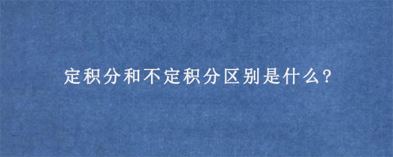 定积分和不定积分区别是什么?