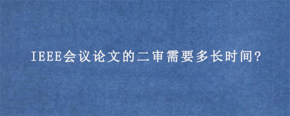 IEEE会议论文的二审需要多长时间?