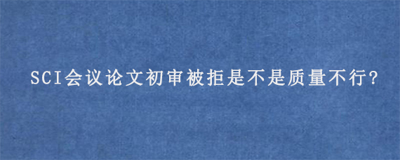 SCI会议论文初审被拒是不是质量不行?