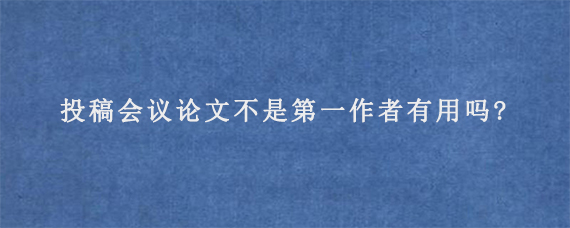 投稿Scopus会议论文不是第一作者有用吗?