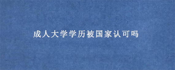 成人大学学历被国家认可吗