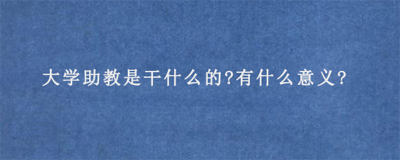 大学助教是干什么的?有什么意义?