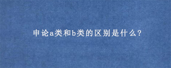 申论a类和b类的区别是什么?