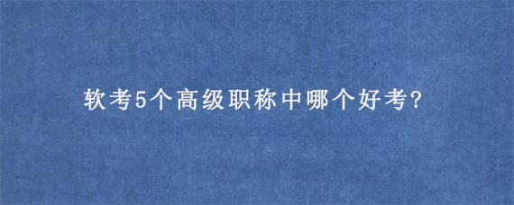 软考5个高级职称中哪个好考?