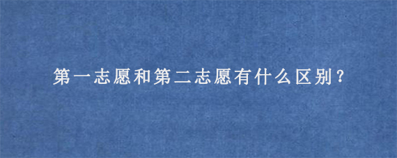 第一志愿和第二志愿有什么区别？