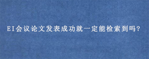 EI会议论文发表成功就一定能检索到吗?