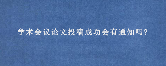 学术会议论文投稿成功会有通知吗?