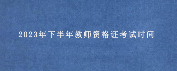 2023年下半年教师资格证考试时间