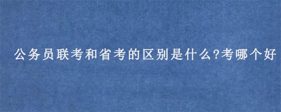 公务员联考和省考的区别是什么?考哪个好?