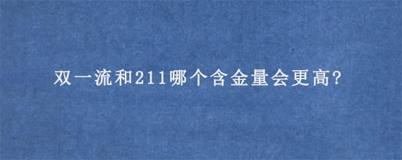 双一流和211哪个含金量会更高?