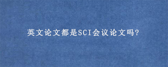 英文论文都是SCI会议论文吗?